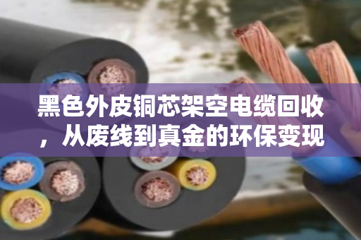 黑色外皮铜芯架空电缆回收,从废线到真金的环保变现指南 黑色外皮铜芯架空电缆回收,从废线到真金的环保变现指南