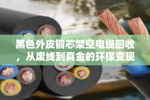黑色外皮铜芯架空电缆回收，从废线到真金的环保变现指南