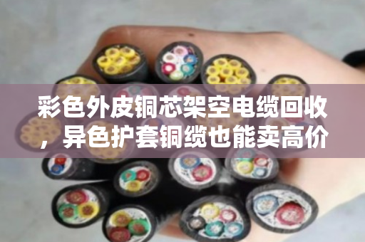 彩色外皮铜芯架空电缆回收,异色护套铜缆也能卖高价?老电工说出实情 彩色外皮铜芯架空电缆回收,异色护套铜缆也能卖高价?老电工说出实情