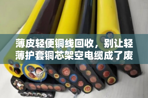 薄皮轻便铜线回收,别让轻薄护套铜芯架空电缆成了废铁价 薄皮轻便铜线回收,别让轻薄护套铜芯架空电缆成了废铁价