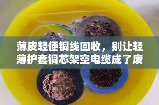 薄皮轻便铜线回收,别让轻薄护套铜芯架空电缆成了废铁价 薄皮轻便铜线回收,别让轻薄护套铜芯架空电缆成了废铁价