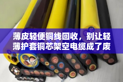 薄皮轻便铜线回收，别让轻薄护套铜芯架空电缆成了废铁价