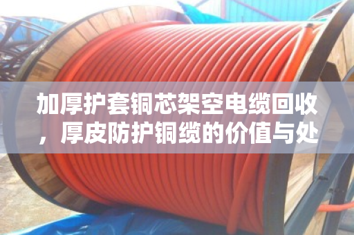 加厚护套铜芯架空电缆回收,厚皮防护铜缆的价值与处理之道 加厚护套铜芯架空电缆回收,厚皮防护铜缆的价值与处理之道