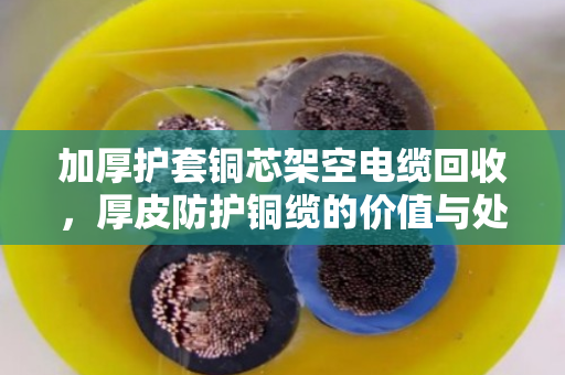 加厚护套铜芯架空电缆回收，厚皮防护铜缆的价值与处理之道