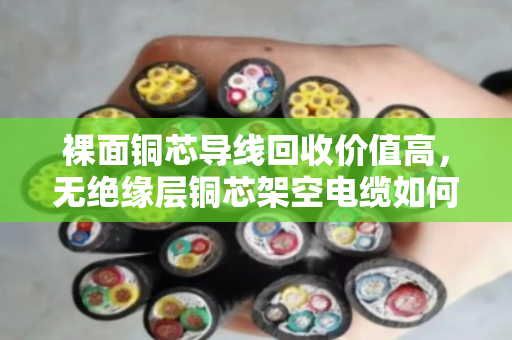 裸面铜芯导线回收价值高,无绝缘层铜芯架空电缆如何高效变现? 裸面铜芯导线回收价值高,无绝缘层铜芯架空电缆如何高效变现?