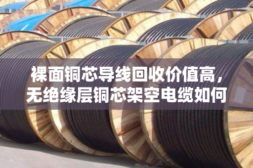 裸面铜芯导线回收价值高,无绝缘层铜芯架空电缆如何高效变现? 裸面铜芯导线回收价值高,无绝缘层铜芯架空电缆如何高效变现?