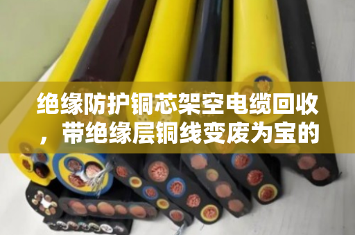 绝缘防护铜芯架空电缆回收,带绝缘层铜线变废为宝的门道 绝缘防护铜芯架空电缆回收,带绝缘层铜线变废为宝的门道