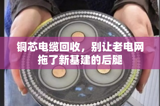 铜芯电缆回收,别让老电网拖了新基建的后腿 铜芯电缆回收,别让老电网拖了新基建的后腿