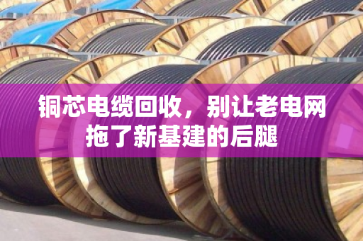 铜芯电缆回收,别让老电网拖了新基建的后腿 铜芯电缆回收,别让老电网拖了新基建的后腿