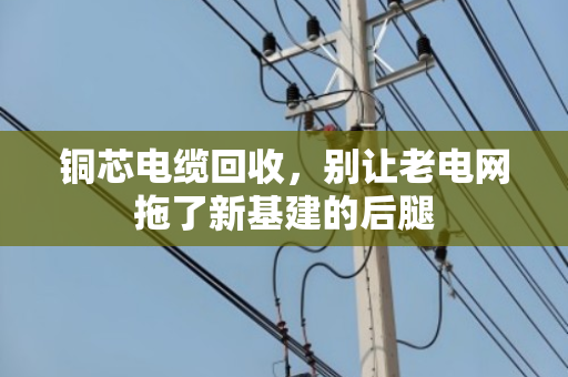 铜芯电缆回收，别让老电网拖了新基建的后腿