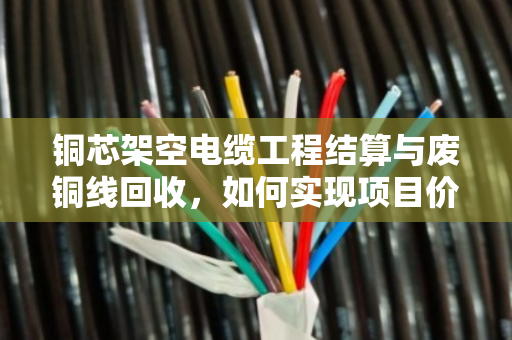 铜芯架空电缆工程结算与废铜线回收,如何实现项目价值最大化? 铜芯架空电缆工程结算与废铜线回收,如何实现项目价值最大化?