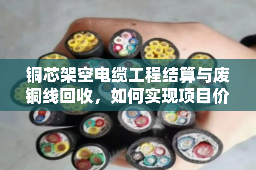 铜芯架空电缆工程结算与废铜线回收，如何实现项目价值最大化？