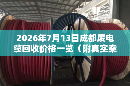 2026年7月13日成都废电缆回收价格一览(附真实案例) 2026年7月13日成都废电缆回收价格一览(附真实案例)