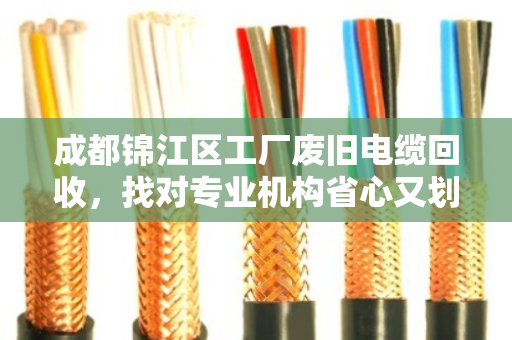 成都锦江区工厂废旧电缆回收,找对专业机构省心又划算 成都锦江区工厂废旧电缆回收,找对专业机构省心又划算