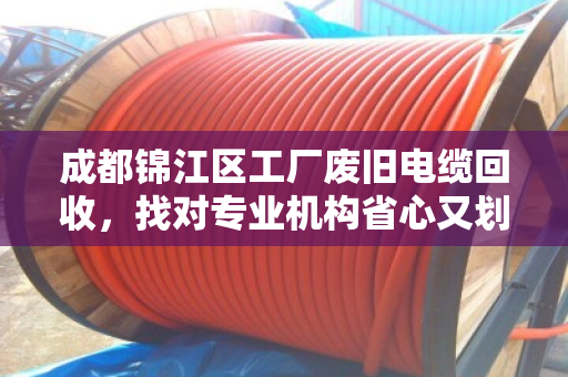 成都锦江区工厂废旧电缆回收，找对专业机构省心又划算