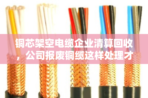 铜芯架空电缆企业清算回收,公司报废铜缆这样处理才划算 铜芯架空电缆企业清算回收,公司报废铜缆这样处理才划算
