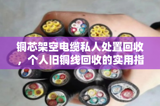 铜芯架空电缆私人处置回收,个人旧铜线回收的实用指南与真实经验分享 铜芯架空电缆私人处置回收,个人旧铜线回收的实用指南与真实经验分享