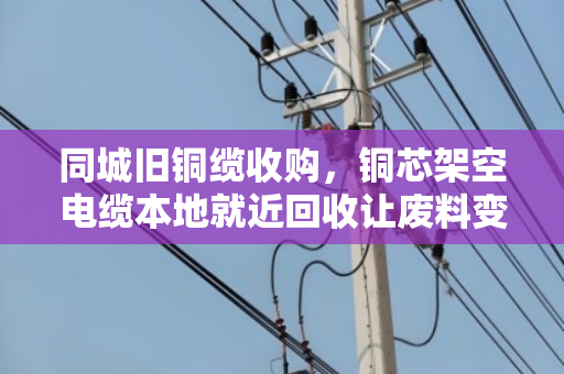 同城旧铜缆收购,铜芯架空电缆本地就近回收让废料变现金 同城旧铜缆收购,铜芯架空电缆本地就近回收让废料变现金