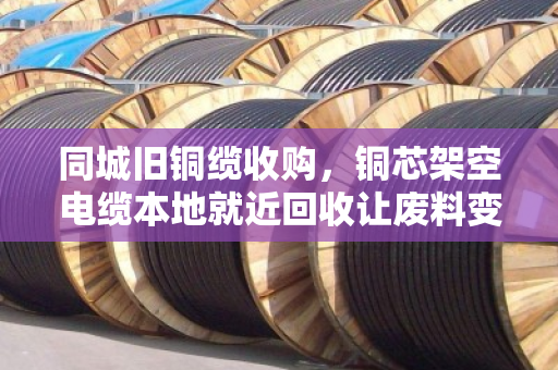 同城旧铜缆收购,铜芯架空电缆本地就近回收让废料变现金 同城旧铜缆收购,铜芯架空电缆本地就近回收让废料变现金
