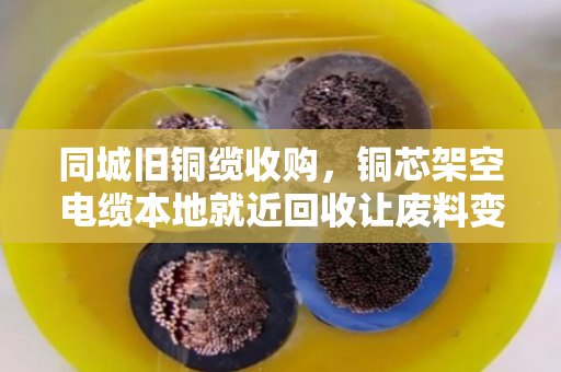 同城旧铜缆收购，铜芯架空电缆本地就近回收让废料变现金