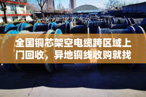 全国铜芯架空电缆跨区域上门回收,异地铜线收购就找泊祎回收 全国铜芯架空电缆跨区域上门回收,异地铜线收购就找泊祎回收