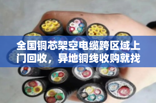 全国铜芯架空电缆跨区域上门回收，异地铜线收购就找泊祎回收