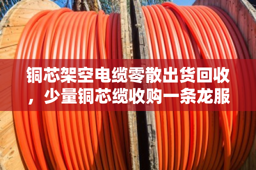 铜芯架空电缆零散出货回收，少量铜芯缆收购一条龙服务