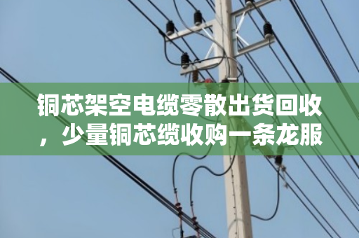 铜芯架空电缆零散出货回收，少量铜芯缆收购一条龙服务