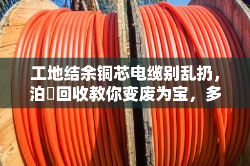 工地结余铜芯电缆别乱扔,泊祎回收教你变废为宝,多赚一笔意外之财 工地结余铜芯电缆别乱扔,泊祎回收教你变废为宝,多赚一笔意外之财
