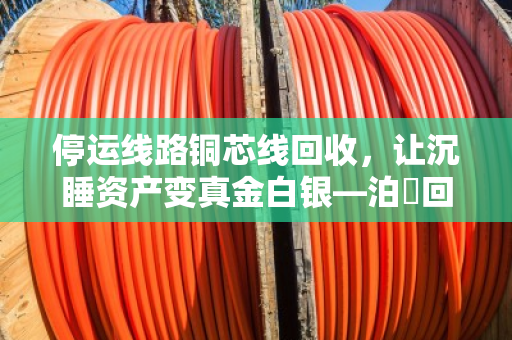 停运线路铜芯线回收,让沉睡资产变真金白银—泊祎回收助您省心创收 停运线路铜芯线回收,让沉睡资产变真金白银—泊祎回收助您省心创收