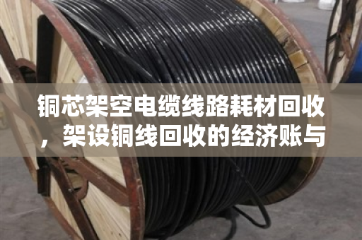 铜芯架空电缆线路耗材回收,架设铜线回收的经济账与环保路 铜芯架空电缆线路耗材回收,架设铜线回收的经济账与环保路