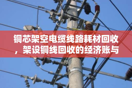 铜芯架空电缆线路耗材回收,架设铜线回收的经济账与环保路 铜芯架空电缆线路耗材回收,架设铜线回收的经济账与环保路