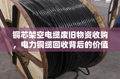 铜芯架空电缆废旧物资收购，电力铜缆回收背后的价值与门道