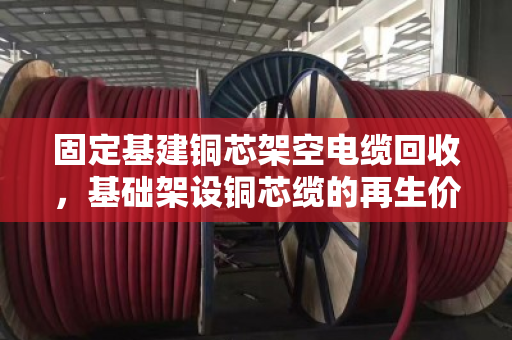固定基建铜芯架空电缆回收,基础架设铜芯缆的再生价值与变现指南 固定基建铜芯架空电缆回收,基础架设铜芯缆的再生价值与变现指南