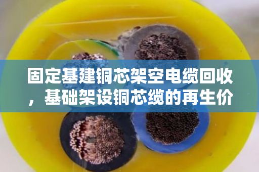 固定基建铜芯架空电缆回收,基础架设铜芯缆的再生价值与变现指南 固定基建铜芯架空电缆回收,基础架设铜芯缆的再生价值与变现指南