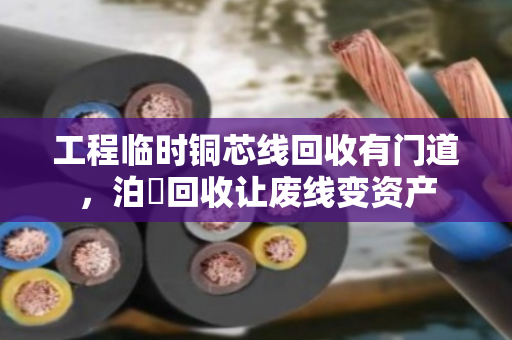工程临时铜芯线回收有门道,泊祎回收让废线变资产 工程临时铜芯线回收有门道,泊祎回收让废线变资产