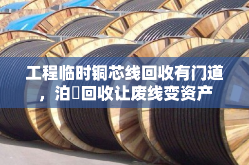 工程临时铜芯线回收有门道,泊祎回收让废线变资产 工程临时铜芯线回收有门道,泊祎回收让废线变资产