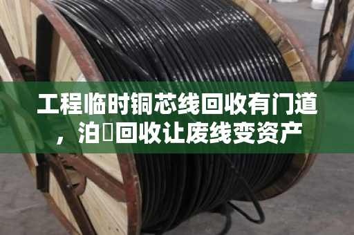 工程临时铜芯线回收有门道，泊祎回收让废线变资产