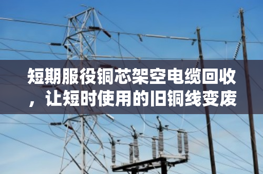短期服役铜芯架空电缆回收,让短时使用的旧铜线变废为宝 短期服役铜芯架空电缆回收,让短时使用的旧铜线变废为宝