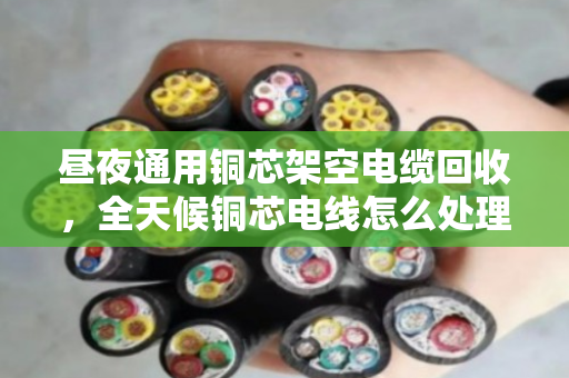 昼夜通用铜芯架空电缆回收，全天候铜芯电线怎么处理最划算？泊祎回收给你讲清楚