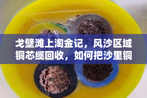 戈壁滩上淘金记，风沙区域铜芯缆回收，如何把沙里铜变废为宝？
