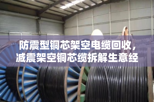 防震型铜芯架空电缆回收，减震架空铜芯缆拆解生意经，泊祎回收为你算清楚这笔账