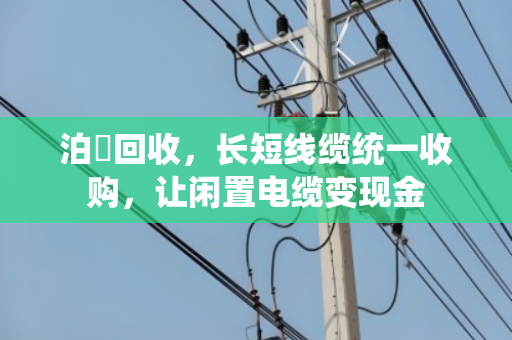 泊祎回收,长短线缆统一收购,让闲置电缆变现金 泊祎回收,长短线缆统一收购,让闲置电缆变现金