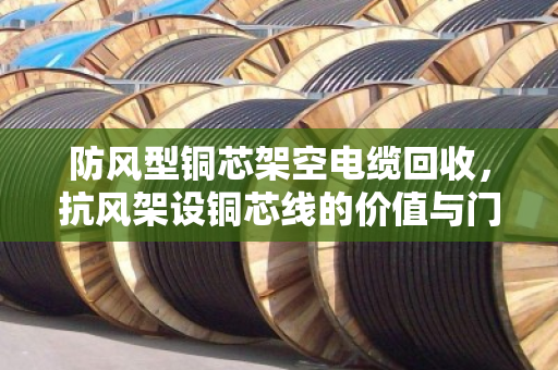 防风型铜芯架空电缆回收,抗风架设铜芯线的价值与门道 防风型铜芯架空电缆回收,抗风架设铜芯线的价值与门道