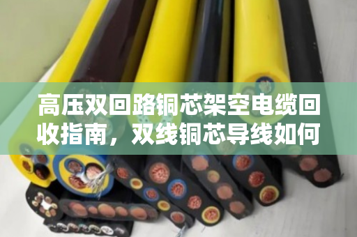高压双回路铜芯架空电缆回收指南,双线铜芯导线如何卖个好价钱 高压双回路铜芯架空电缆回收指南,双线铜芯导线如何卖个好价钱