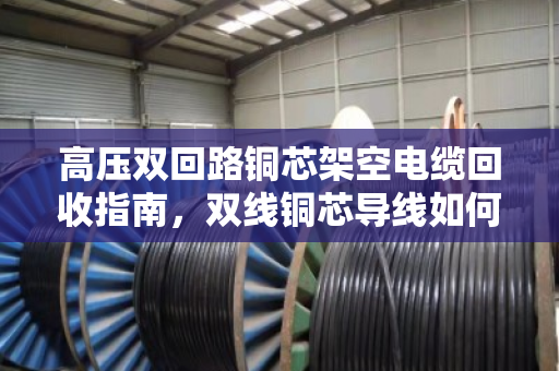高压双回路铜芯架空电缆回收指南，双线铜芯导线如何卖个好价钱