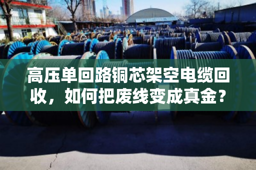 高压单回路铜芯架空电缆回收，如何把废线变成真金？单线铜芯线缆处理指南