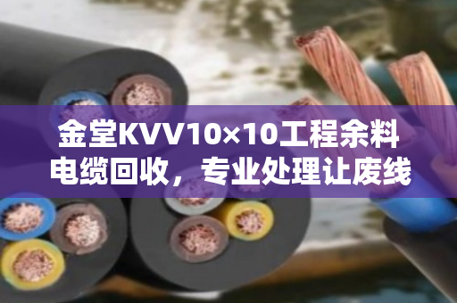 金堂KVV10×10工程余料电缆回收,专业处理让废线变现金 金堂KVV10×10工程余料电缆回收,专业处理让废线变现金