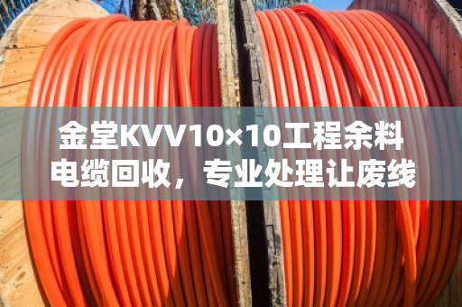 金堂KVV10×10工程余料电缆回收,专业处理让废线变现金 金堂KVV10×10工程余料电缆回收,专业处理让废线变现金