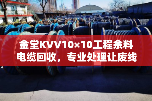 金堂KVV10×10工程余料电缆回收，专业处理让废线变现金